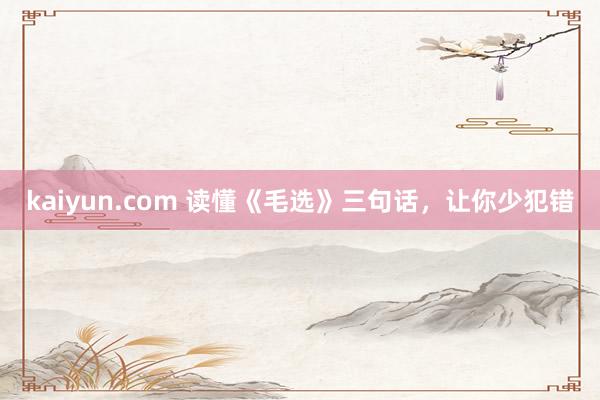 kaiyun.com 读懂《毛选》三句话，让你少犯错