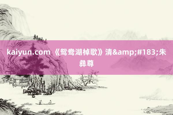 kaiyun.com 《鸳鸯湖棹歌》清&#183;朱彝尊