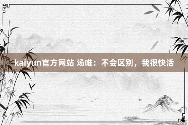 kaiyun官方网站 汤唯：不会区别，我很快活