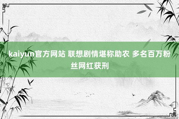 kaiyun官方网站 联想剧情堪称助农 多名百万粉丝网红获刑
