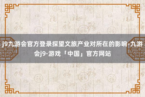 j9九游会官方登录探望文旅产业对所在的影响-九游会j9·游戏「中国」官方网站