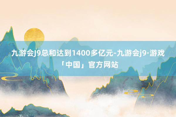 九游会J9总和达到1400多亿元-九游会j9·游戏「中国」官方网站