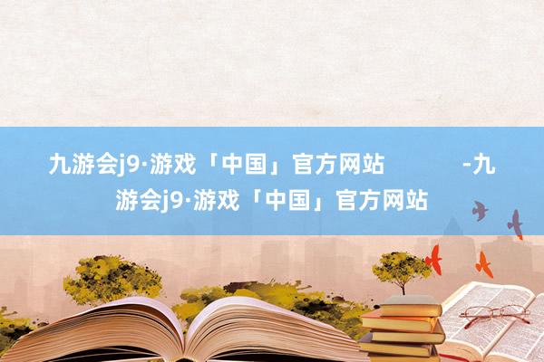 九游会j9·游戏「中国」官方网站            -九游会j9·游戏「中国」官方网站