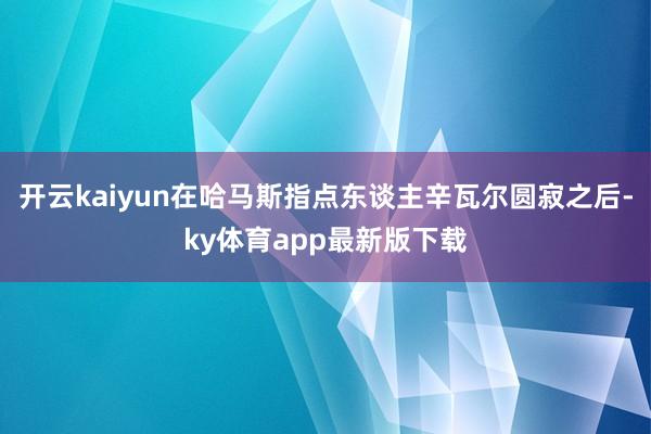 开云kaiyun在哈马斯指点东谈主辛瓦尔圆寂之后-ky体育app最新版下载