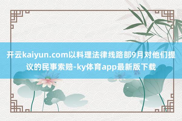开云kaiyun.com以料理法律线路部9月对他们提议的民事索赔-ky体育app最新版下载
