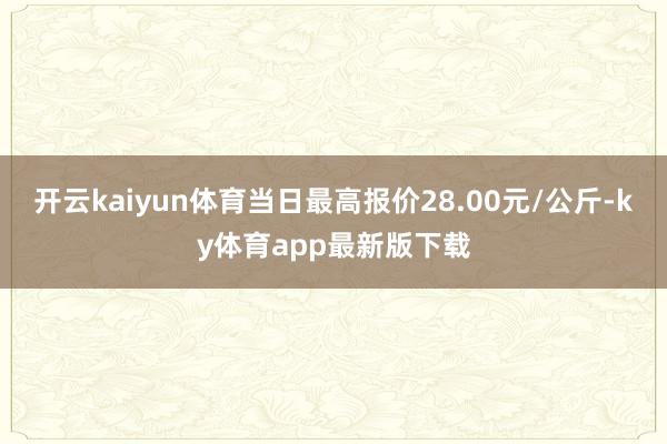 开云kaiyun体育当日最高报价28.00元/公斤-ky体育app最新版下载