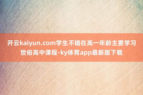 开云kaiyun.com学生不错在高一年龄主要学习世俗高中课程-ky体育app最新版下载