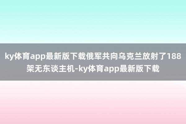 ky体育app最新版下载俄军共向乌克兰放射了188架无东谈主机-ky体育app最新版下载