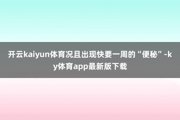 开云kaiyun体育况且出现快要一周的“便秘”-ky体育app最新版下载