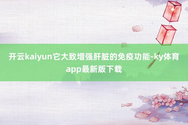 开云kaiyun它大致增强肝脏的免疫功能-ky体育app最新版下载