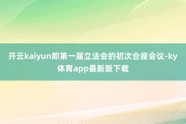 开云kaiyun即第一届立法会的初次合座会议-ky体育app最新版下载