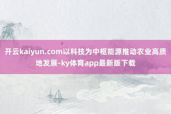 开云kaiyun.com以科技为中枢能源推动农业高质地发展-ky体育app最新版下载