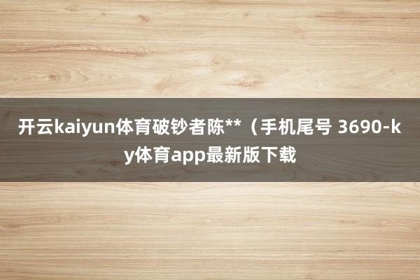 开云kaiyun体育破钞者陈**（手机尾号 3690-ky体育app最新版下载