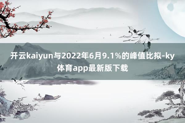 开云kaiyun与2022年6月9.1%的峰值比拟-ky体育app最新版下载