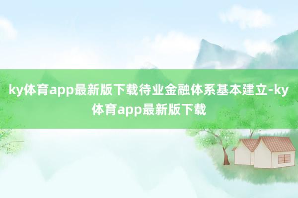 ky体育app最新版下载待业金融体系基本建立-ky体育app最新版下载