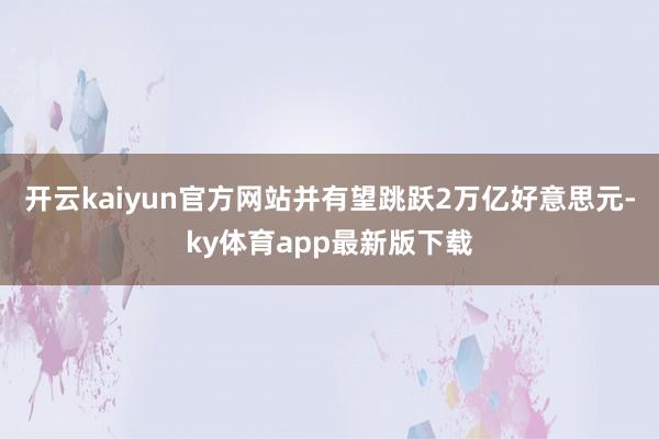 开云kaiyun官方网站并有望跳跃2万亿好意思元-ky体育app最新版下载