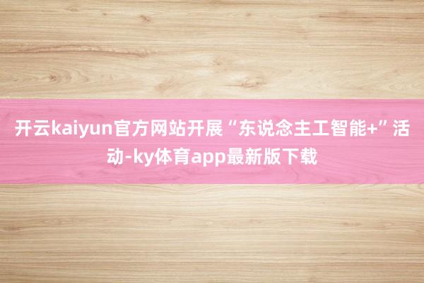 开云kaiyun官方网站开展“东说念主工智能+”活动-ky体育app最新版下载