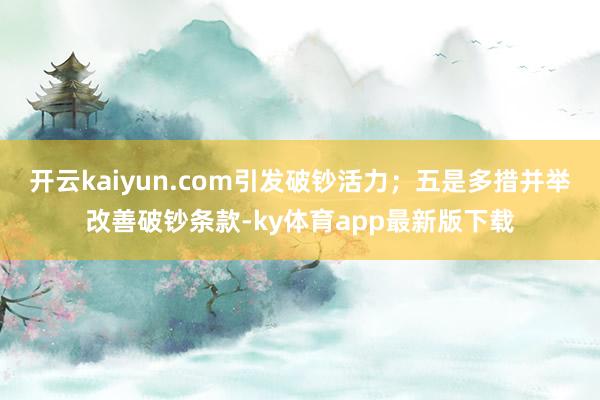 开云kaiyun.com引发破钞活力；五是多措并举改善破钞条款-ky体育app最新版下载