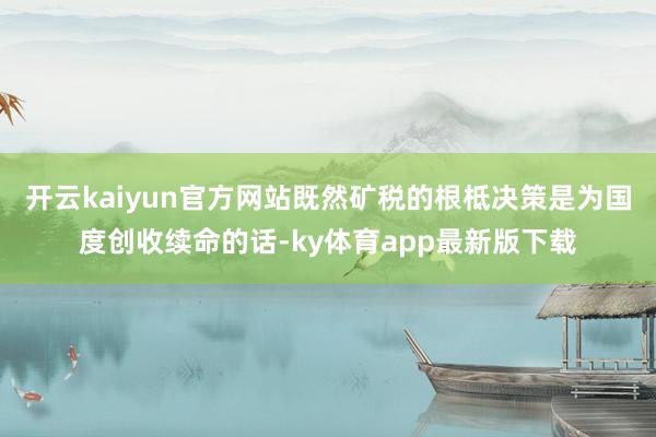 开云kaiyun官方网站既然矿税的根柢决策是为国度创收续命的话-ky体育app最新版下载