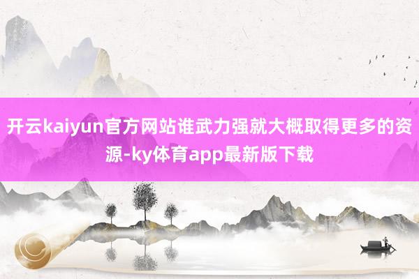 开云kaiyun官方网站谁武力强就大概取得更多的资源-ky体育app最新版下载