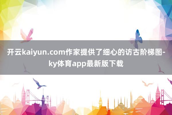 开云kaiyun.com作家提供了细心的访古阶梯图-ky体育app最新版下载