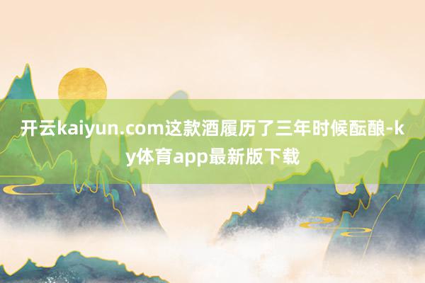 开云kaiyun.com这款酒履历了三年时候酝酿-ky体育app最新版下载