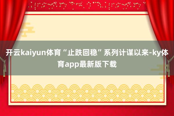 开云kaiyun体育“止跌回稳”系列计谋以来-ky体育app最新版下载