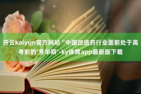 开云kaiyun官方网站“中国改进药行业面前处于高考前的‘芳华期’-ky体育app最新版下载