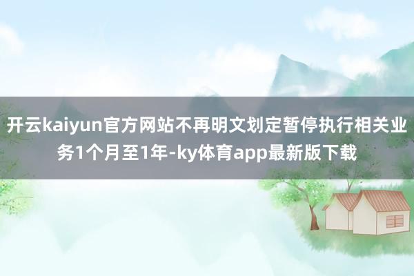 开云kaiyun官方网站不再明文划定暂停执行相关业务1个月至1年-ky体育app最新版下载