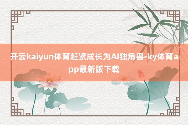 开云kaiyun体育赶紧成长为AI独角兽-ky体育app最新版下载