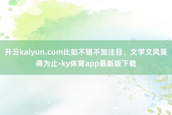 开云kaiyun.com比如不错不加注目、文学文风莫得为止-ky体育app最新版下载