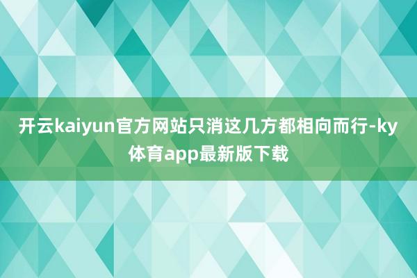 开云kaiyun官方网站只消这几方都相向而行-ky体育app最新版下载
