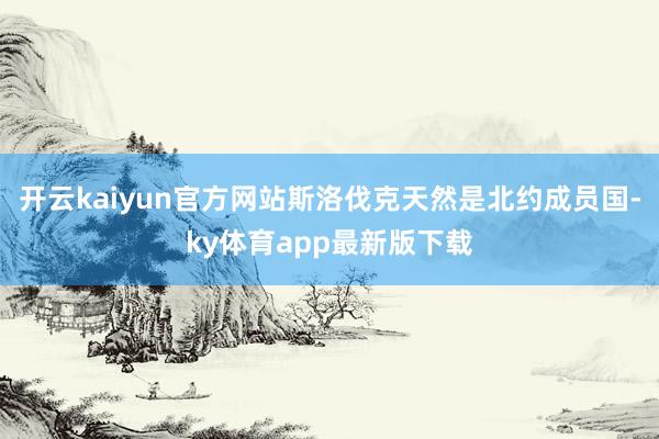 开云kaiyun官方网站斯洛伐克天然是北约成员国-ky体育app最新版下载