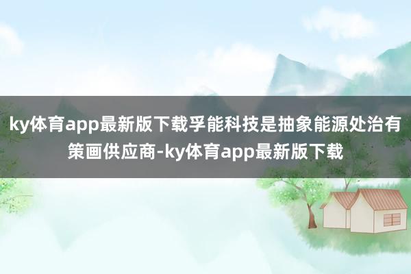 ky体育app最新版下载孚能科技是抽象能源处治有策画供应商-ky体育app最新版下载