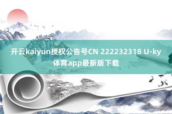 开云kaiyun授权公告号CN 222232318 U-ky体育app最新版下载