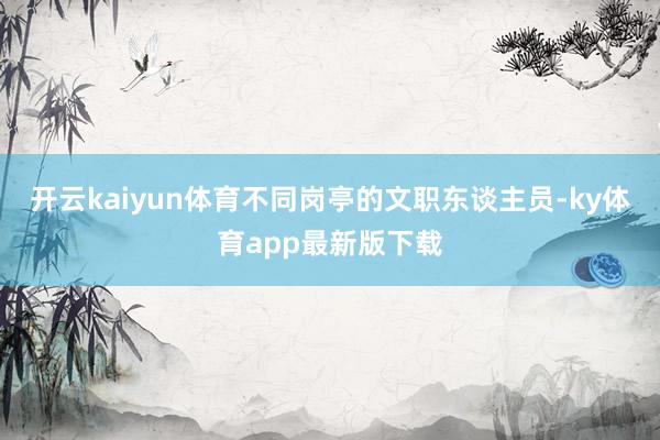 开云kaiyun体育不同岗亭的文职东谈主员-ky体育app最新版下载