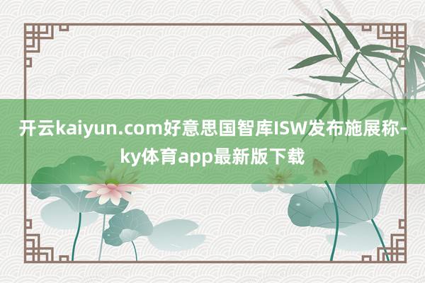 开云kaiyun.com好意思国智库ISW发布施展称-ky体育app最新版下载