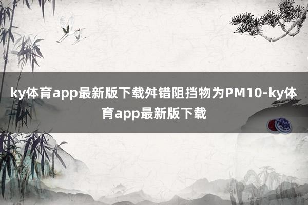 ky体育app最新版下载舛错阻挡物为PM10-ky体育app最新版下载
