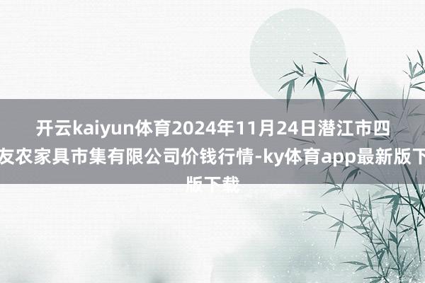 开云kaiyun体育2024年11月24日潜江市四季友农家具市集有限公司价钱行情-ky体育app最新版下载