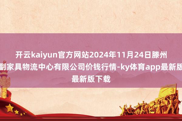 开云kaiyun官方网站2024年11月24日滕州市农副家具物流中心有限公司价钱行情-ky体育app最新版下载