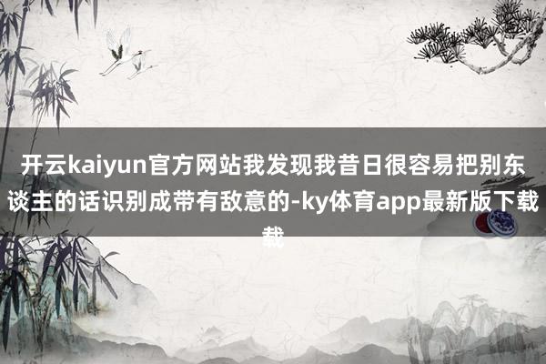 开云kaiyun官方网站我发现我昔日很容易把别东谈主的话识别成带有敌意的-ky体育app最新版下载