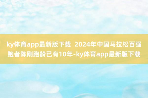 ky体育app最新版下载  2024年中国马拉松百强跑者陈刚跑龄已有10年-ky体育app最新版下载