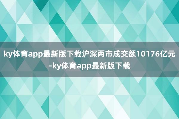 ky体育app最新版下载沪深两市成交额10176亿元-ky体育app最新版下载