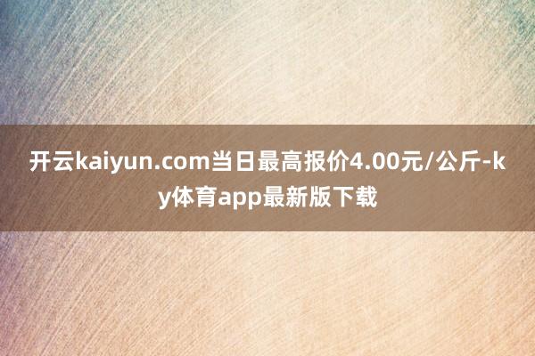 开云kaiyun.com当日最高报价4.00元/公斤-ky体育app最新版下载