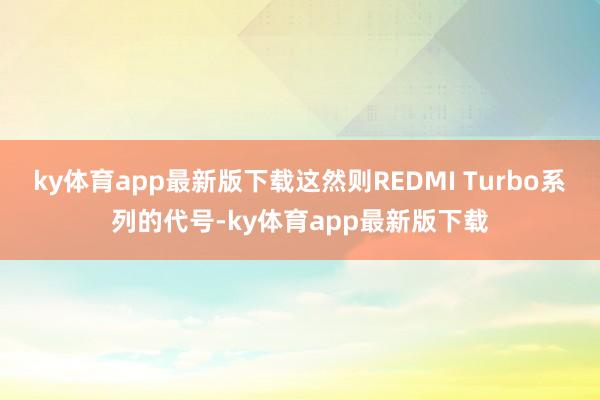 ky体育app最新版下载这然则REDMI Turbo系列的代号-ky体育app最新版下载