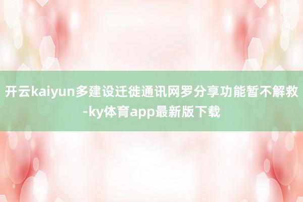 开云kaiyun多建设迁徙通讯网罗分享功能暂不解救-ky体育app最新版下载