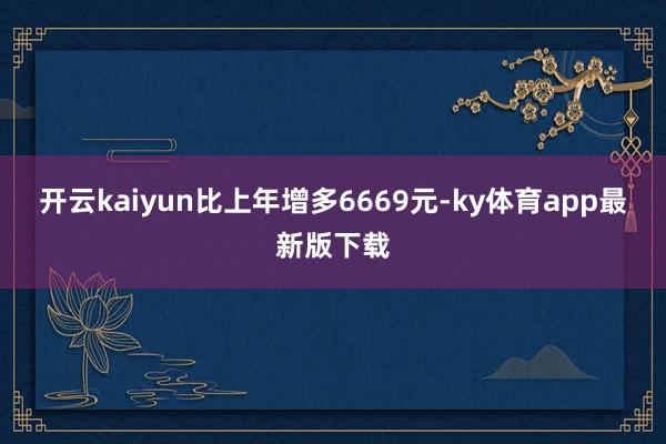 开云kaiyun比上年增多6669元-ky体育app最新版下载