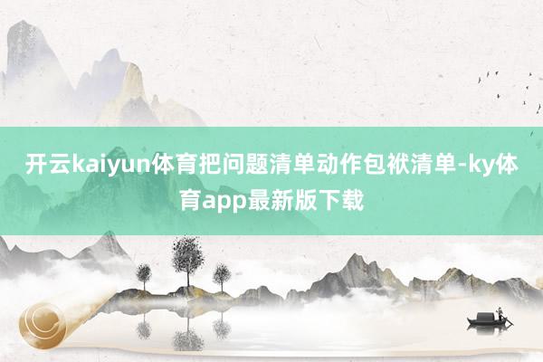 开云kaiyun体育把问题清单动作包袱清单-ky体育app最新版下载