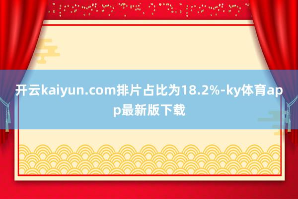 开云kaiyun.com排片占比为18.2%-ky体育app最新版下载