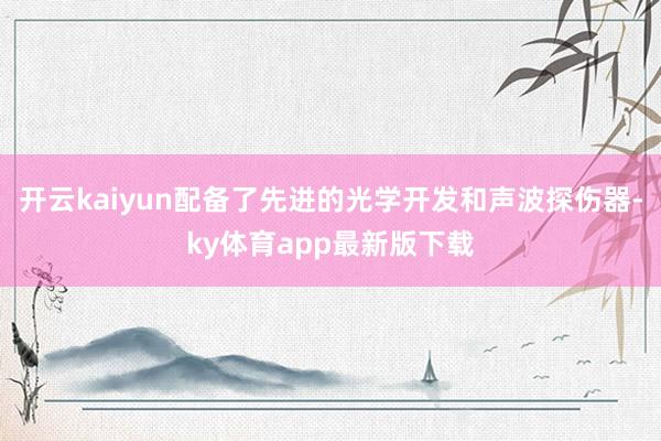 开云kaiyun配备了先进的光学开发和声波探伤器-ky体育app最新版下载